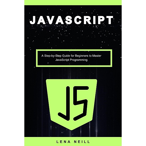 Javascript: A Step-by-Step Guide for Beginners to Master Javascript Programming, Lena Neill