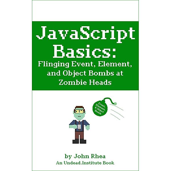 JavaScript Basics: Flinging Event, Element, and Object Bombs at Zombie Heads (Undead Institute) / Undead Institute, John Rhea