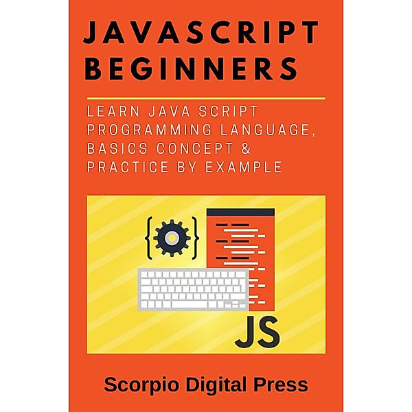JavaScript Beginners Learn Java Script Programming Language, Basics Concept & Practice by Example, Scorpio Digital Press