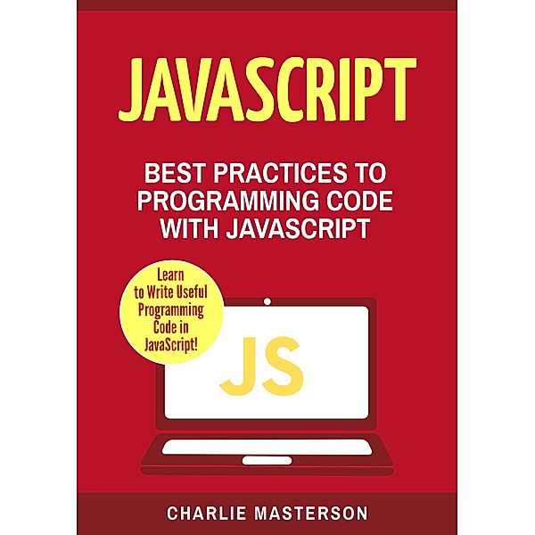 JavaScript: Best Practices to Programming Code with JavaScript (JavaScript Computer Programming, #3), Charlie Masterson