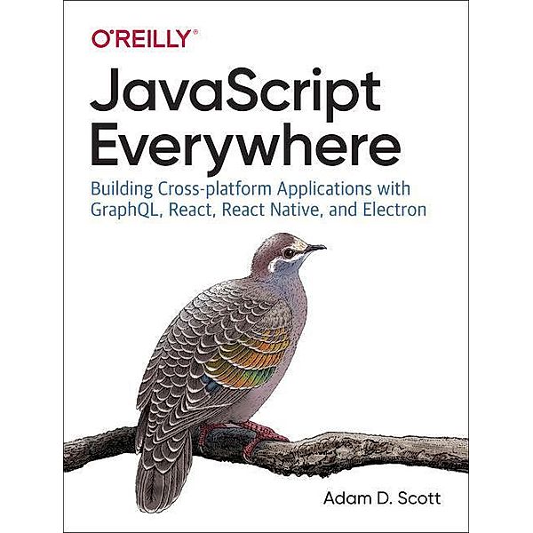 JavaScript Everywhere: Building Cross-Platform Applications with Graphql, React, React Native, and Electron, Adam D. Scott