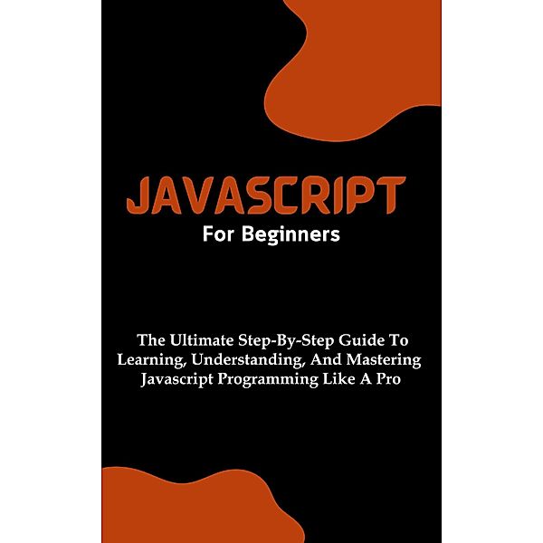 Javascript For Beginners: The Ultimate Step-By-Step Guide To Learning, Understanding, And Mastering Javascript Programming Like A Pro, Voltaire Lumiere