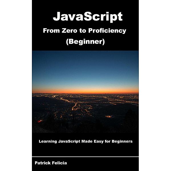 JavaScript from Zero to Proficiency: JavaScript from Zero to Proficiency (Beginner), Patrick Felicia