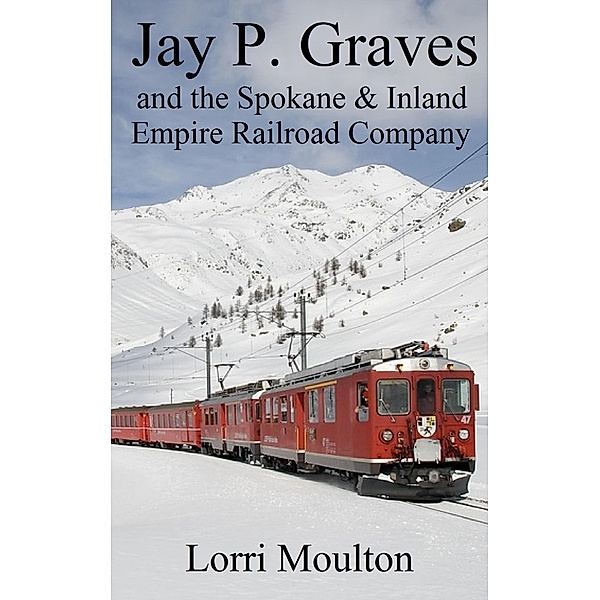 Jay P. Graves and the Spokane & Inland Empire Railroad Company (Non-Fiction, #3) / Non-Fiction, Lorri Moulton