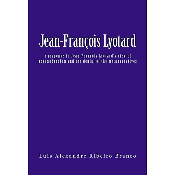 Jean-François Lyotard: a response to Jean-François Lyotard's view of postmodernism and the denial of the metanarratives, Luis A R Branco