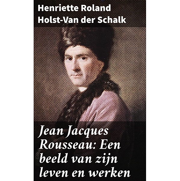 Jean Jacques Rousseau: Een beeld van zijn leven en werken, Henriette Roland Holst-Van Der Schalk