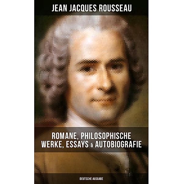 Jean Jacques Rousseau: Romane, Philosophische Werke, Essays & Autobiografie (Deutsche Ausgabe), Jean Jacques Rousseau