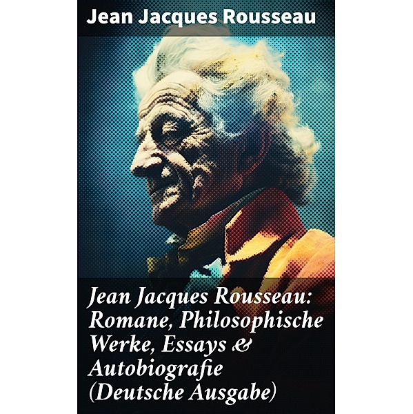 Jean Jacques Rousseau: Romane, Philosophische Werke, Essays & Autobiografie (Deutsche Ausgabe), Jean Jacques Rousseau