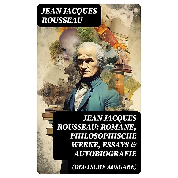 Jean Jacques Rousseau: Romane, Philosophische Werke, Essays & Autobiografie (Deutsche Ausgabe), Jean Jacques Rousseau