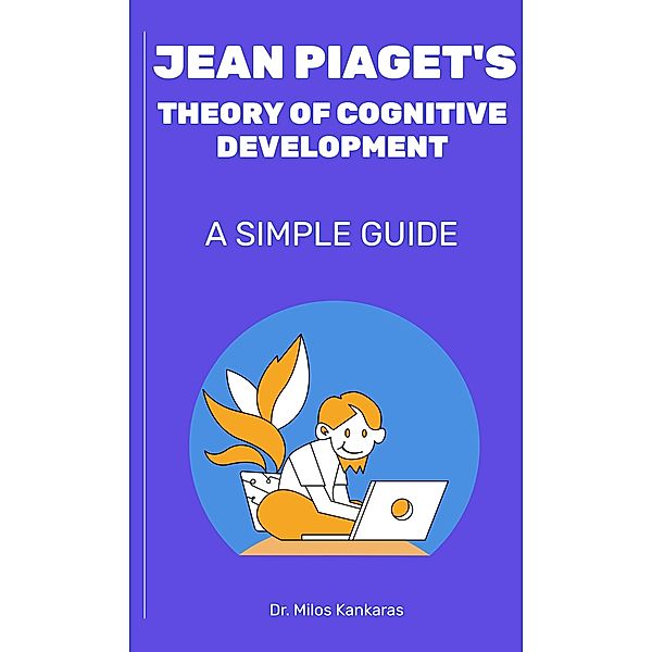 Jean Piaget's Theory of Cognitive Development: A Simple Guide, Milos Kankaras