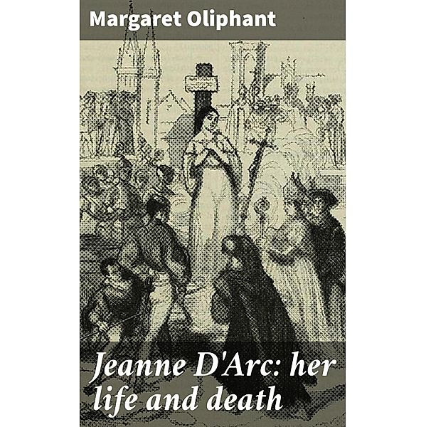 Jeanne D'Arc: her life and death, Margaret Oliphant