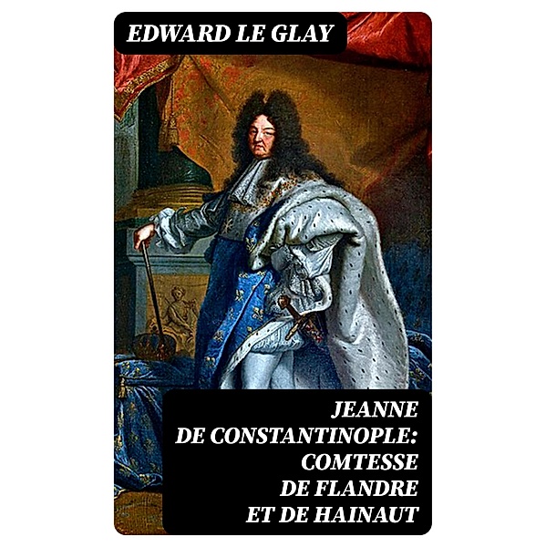 Jeanne de Constantinople: Comtesse de Flandre et de Hainaut, Edward Le Glay