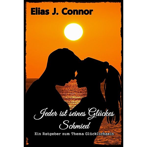 Jeder ist seines Glückes Schmied - Ein Ratgeber zum Thema Glücklichsein, Elias J. Connor