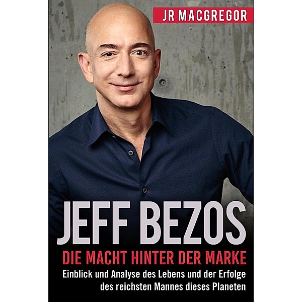 Jeff Bezos: Die Macht hinter der Marke (German Version) (Deutsche Fassung): Einblick und Analyse des Lebens und der Erfolge des reichsten Mannes dieses Planeten (Billionaire Visionaries, #1), Jr MacGregor
