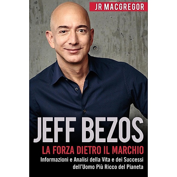 Jeff Bezos: La Forza Dietro il Marchio - Informazioni e Analisi della Vita e dei Successi dell'Uomo Più Ricco del Pianeta (Miliardari Visionari, #1), Jr MacGregor