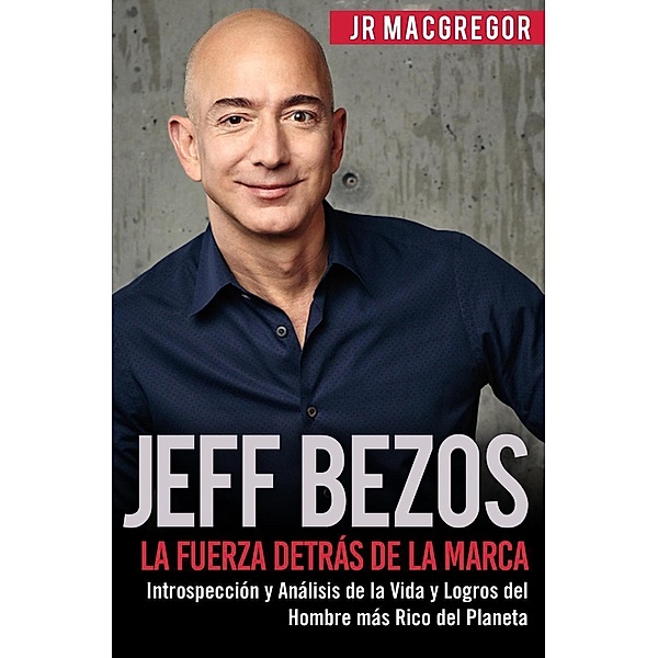 Jeff Bezos: La Fuerza Detrás de la Marca - Introspección y Análisis de la Vida y Logros del Hombre más Rico del Planeta (Visionarios Billonarios, #1), Jr MacGregor