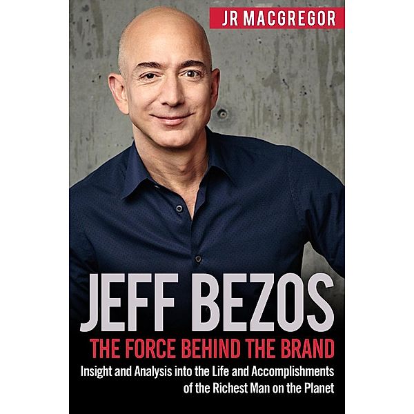 Jeff Bezos: The Force Behind the Brand - Insight and Analysis into the Life and Accomplishments of the Richest Man on the Planet (Billionaire Visionaries, #1), Jr MacGregor