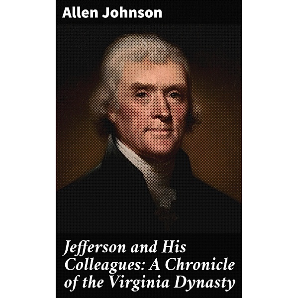 Jefferson and His Colleagues: A Chronicle of the Virginia Dynasty, Allen Johnson