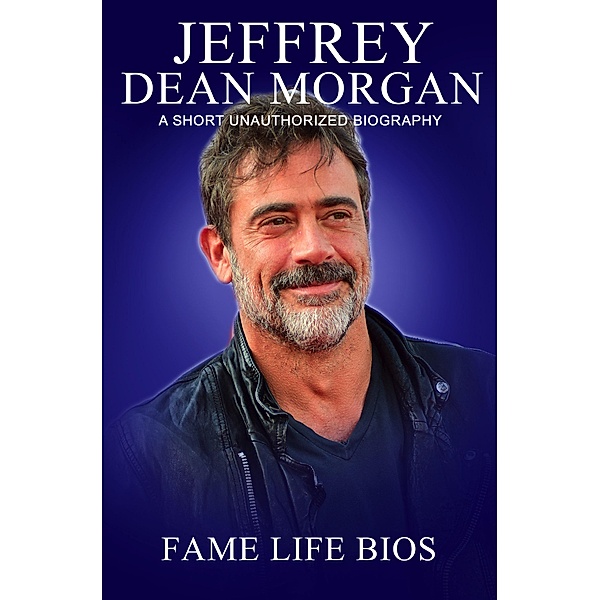 Jeffrey Dean Morgan A Short Unauthorized Biography, Fame Life Bios