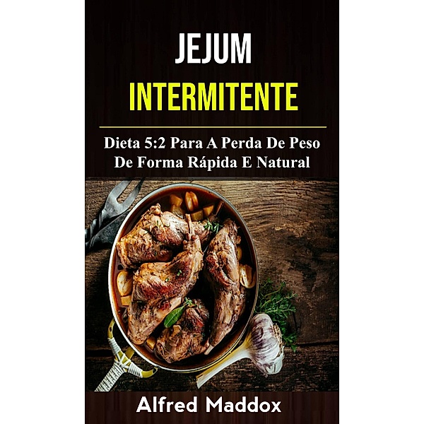 Jejum Intermitente: Dieta 5:2 Para A Perda De Peso De Forma Rápida E Natural, Alfred Maddox