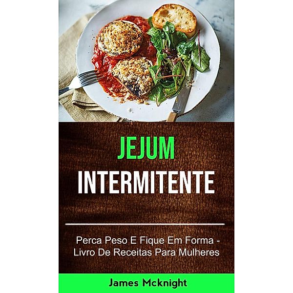 Jejum Intermitente - Perca Peso E Fique Em Forma - Livro De Receitas Para Mulheres, James Mcknight