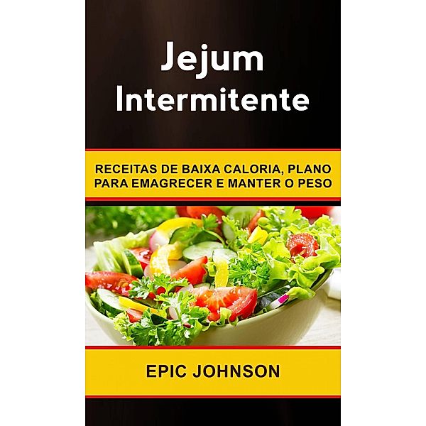 Jejum Intermitente: Receitas de baixa caloria, plano para emagrecer e manter o peso, Epic Johnson