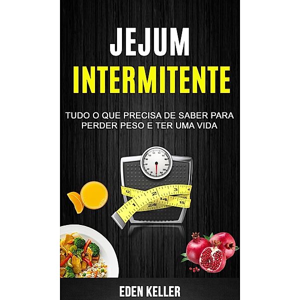 Jejum Intermitente: Tudo o que precisa de saber para perder peso e ter uma vida, Eden Keller