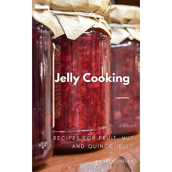 Jelly Cooking: Recipes for Fruit, Nut and Quince Jelly, Wilhelm Thelen