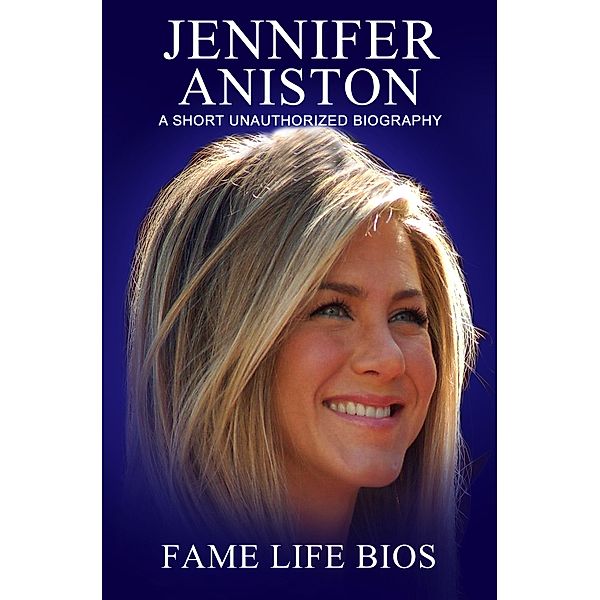 Jennifer Aniston A Short Unauthorized Biography, Fame Life Bios