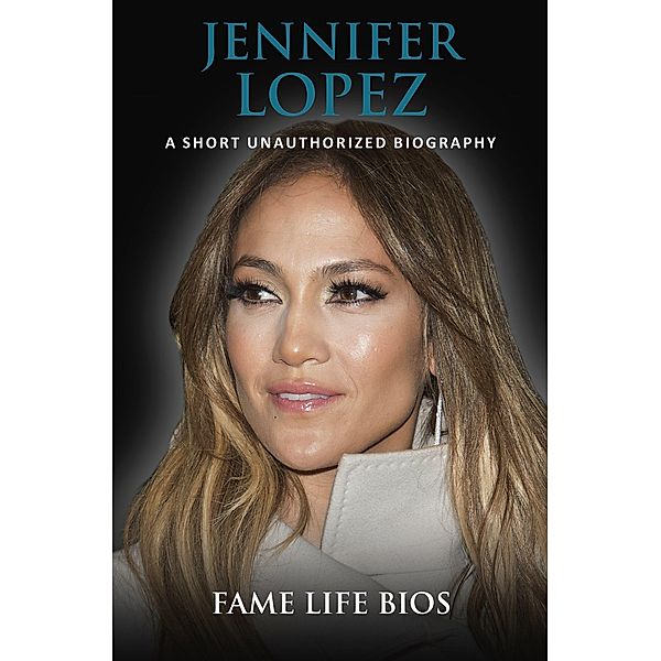 Jennifer Lopez A Short Unauthorized Biography, Fame Life Bios