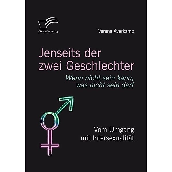 Jenseits der zwei Geschlechter: Wenn nicht sein kann, was nicht sein darf. Vom Umgang mit Intersexualität, Verena Averkamp