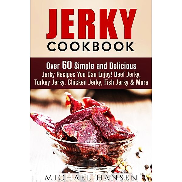 Jerky Cookbook: Over 60 Simple and Delicious Jerky Recipes You Can Enjoy! Beef Jerky, Turkey Jerky, Chicken Jerky, Fish Jerky & More (Meat Lovers) / Meat Lovers, Michael Hansen