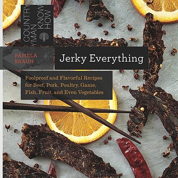 Jerky Everything: Foolproof and Flavorful Recipes for Beef, Pork, Poultry, Game, Fish, Fruit, and Even Vegetables, Pamela Braun