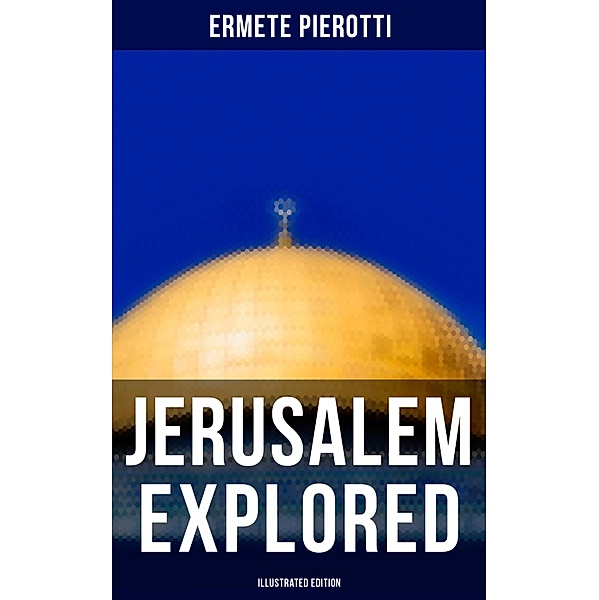 Jerusalem Explored (Illustrated Edition), Ermete Pierotti