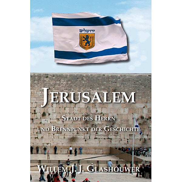 Jerusalem - Stadt des Herrn und Brennpunkt der Geschichte, Willem J Glashouwer