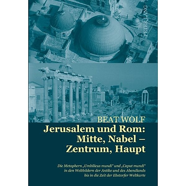 Jerusalem und Rom: Mitte, Nabel - Zentrum, Haupt, Beat Wolf