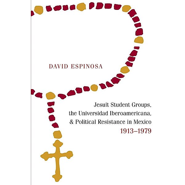 Jesuit Student Groups, the Universidad Iberoamericana, and Political Resistance in Mexico, 1913-1979, David Espinosa