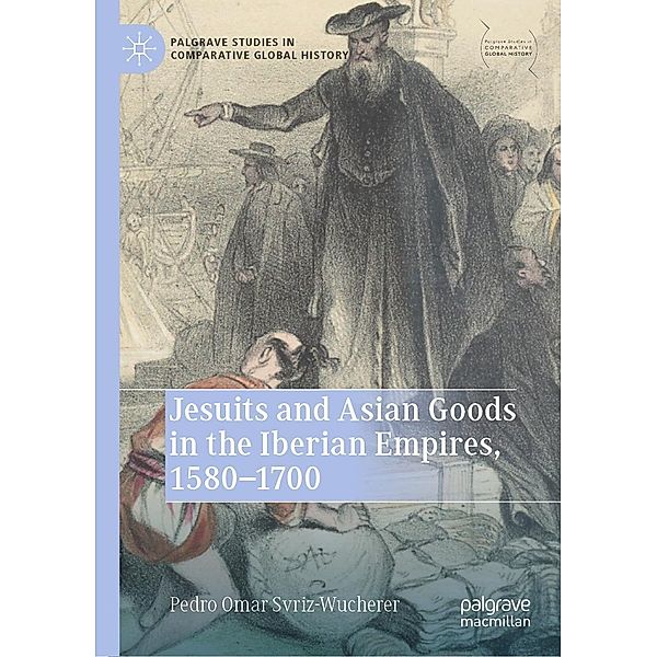 Jesuits and Asian Goods in the Iberian Empires, 1580-1700 / Palgrave Studies in Comparative Global History, Pedro Omar Svriz-Wucherer