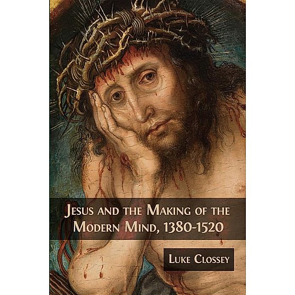 Jesus and the Making of the Modern Mind, 1380-1520, Luke Clossey