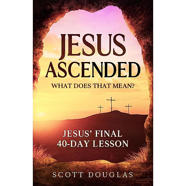 Jesus Ascended. What Does That Mean?: Jesus' Final 40-Day Lesson (Organic Faith, #1) / Organic Faith, Scott Douglas