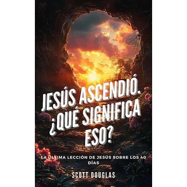 Jesús Ascendió. ¿qué Significa Eso? La Última Lección De Jesús Sobre Los 40 Días, Scott Douglas