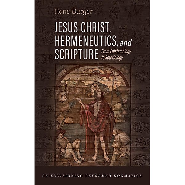 Jesus Christ, Hermeneutics, and Scripture / Re-envisioning Reformed Dogmatics, Hans Burger