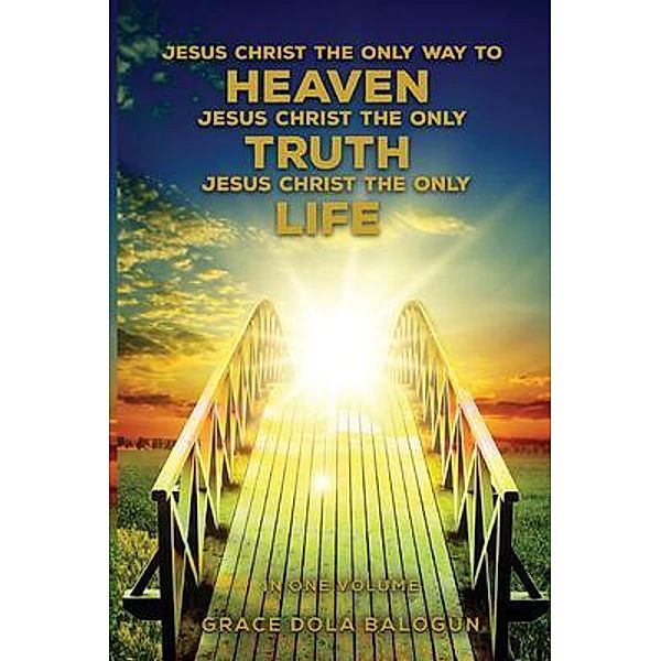 Jesus Christ The Only Way To Heaven Jesus Christ The Only Truth Jesus Christ The Only Life, Grace Balogun