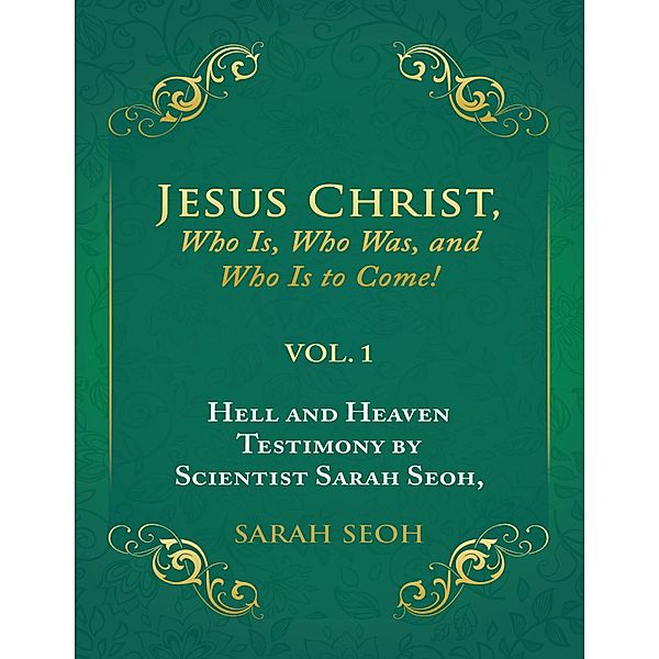 Jesus Christ, Who Is, Who Was, and Who Is to Come!: Hell and Heaven Testimony By Scientist Sarah Seoh, Vol. 1, Sarah Seoh