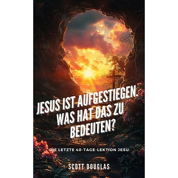 Jesus Ist Aufgestiegen. Was Hat Das Zu Bedeu-ten? Die Letzte 40-tage-lektion Jesu, Scott Douglas