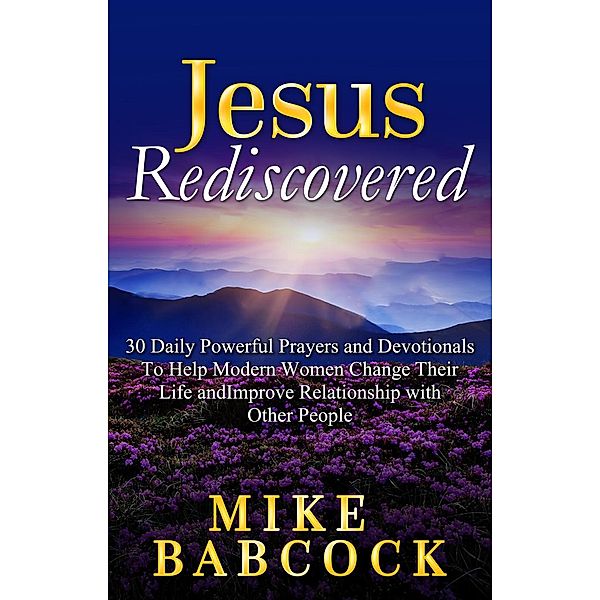 Jesus Rediscovered: 30 Daily Powerful Prayers and Devotionals To Help Modern Women Change Their Life and Improve Relationship with Other People, Mike Babcock