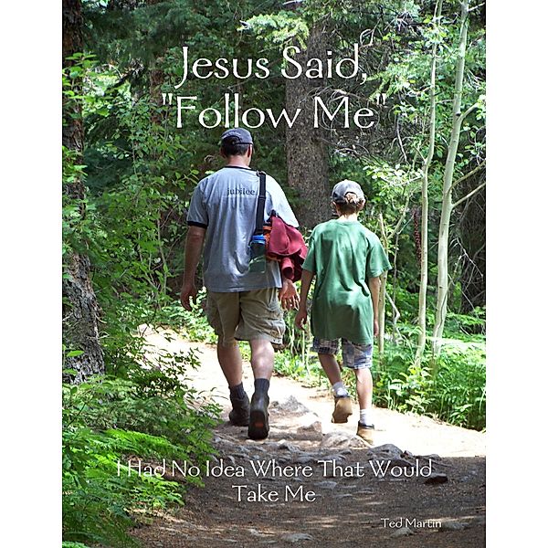 Jesus Said, Follow Me: I Had No Idea Where That Would Take Me, Ted Martin