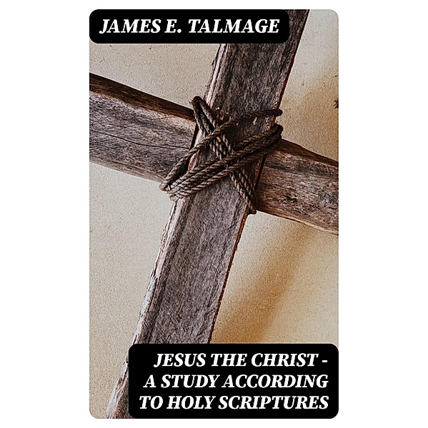 Jesus the Christ - A Study According to Holy Scriptures, James E. Talmage
