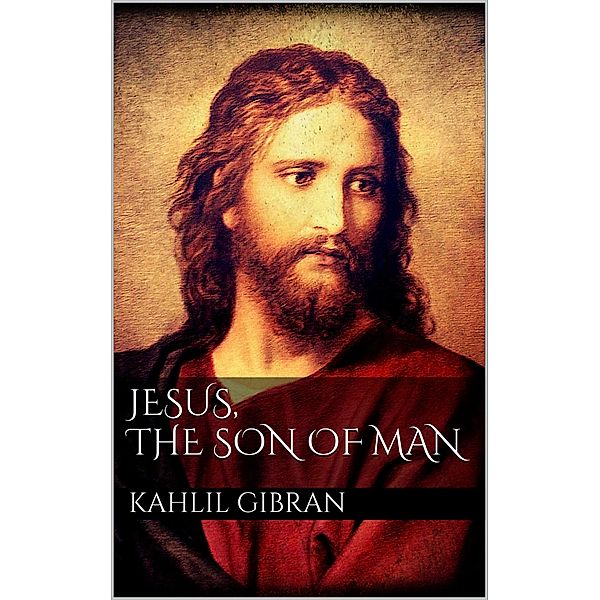 Jesus, The Son of Man, Kahlil Gibran