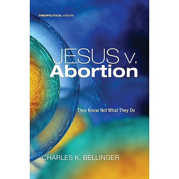 Jesus v. Abortion / Theopolitical Visions Bd.19, Charles K. Bellinger